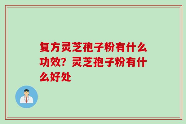 复方灵芝孢子粉有什么功效？灵芝孢子粉有什么好处