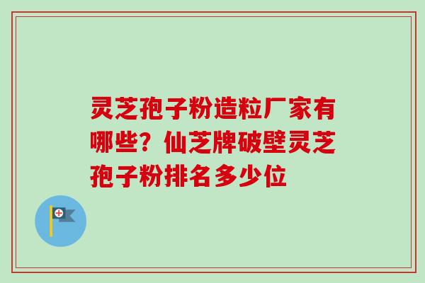 灵芝孢子粉造粒厂家有哪些？仙芝牌破壁灵芝孢子粉排名多少位