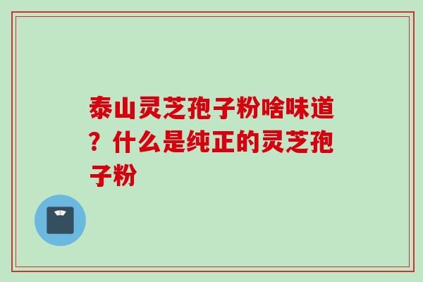 泰山灵芝孢子粉啥味道？什么是纯正的灵芝孢子粉