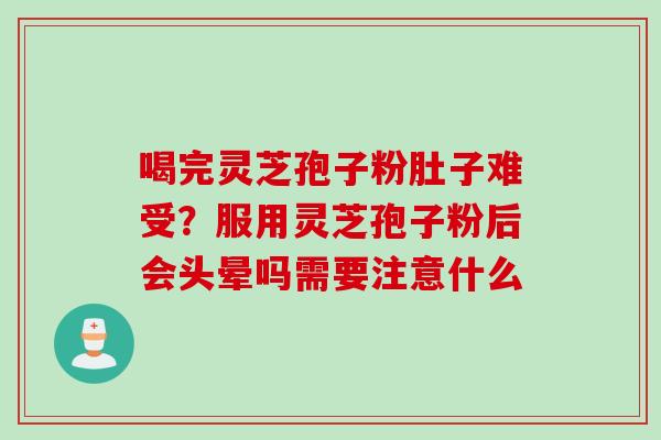 喝完灵芝孢子粉肚子难受？服用灵芝孢子粉后会头晕吗需要注意什么
