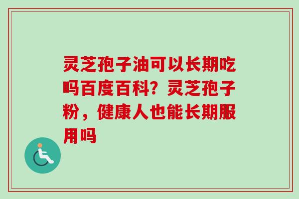 灵芝孢子油可以长期吃吗百度百科？灵芝孢子粉，健康人也能长期服用吗