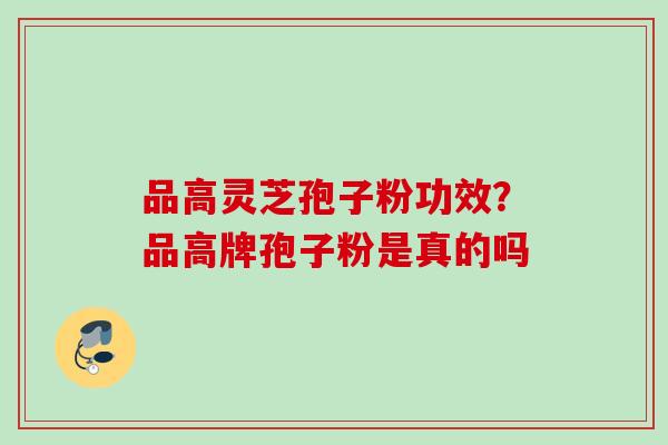 品高灵芝孢子粉功效？品高牌孢子粉是真的吗