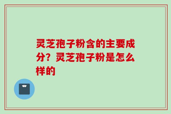 灵芝孢子粉含的主要成分？灵芝孢子粉是怎么样的