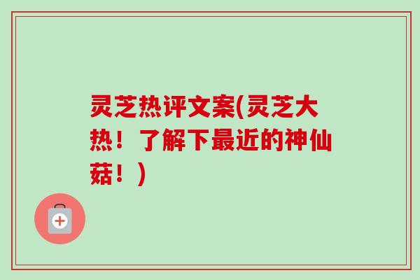 灵芝热评文案(灵芝大热！了解下最近的神仙菇！)