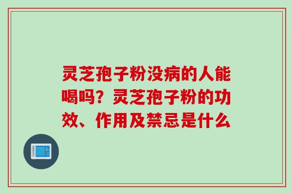 灵芝孢子粉没的人能喝吗?灵芝孢子粉的功效、作用及禁忌是什么 灵芝孢子粉没的人能喝吗?灵芝孢子粉的功效、作用及禁忌是什么