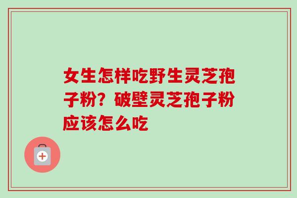 女生怎样吃野生灵芝孢子粉？破壁灵芝孢子粉应该怎么吃