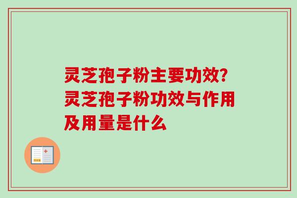 灵芝孢子粉主要功效？灵芝孢子粉功效与作用及用量是什么