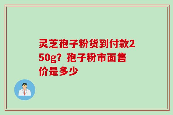 灵芝孢子粉货到付款250g？孢子粉市面售价是多少