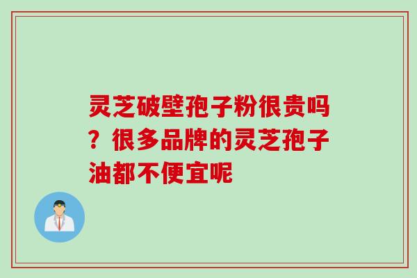 灵芝破壁孢子粉很贵吗？很多品牌的灵芝孢子油都不便宜呢