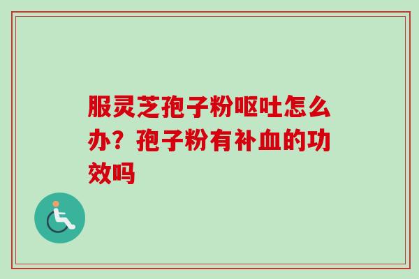 服灵芝孢子粉呕吐怎么办？孢子粉有补血的功效吗