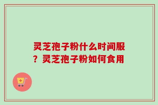 灵芝孢子粉什么时间服？灵芝孢子粉如何食用