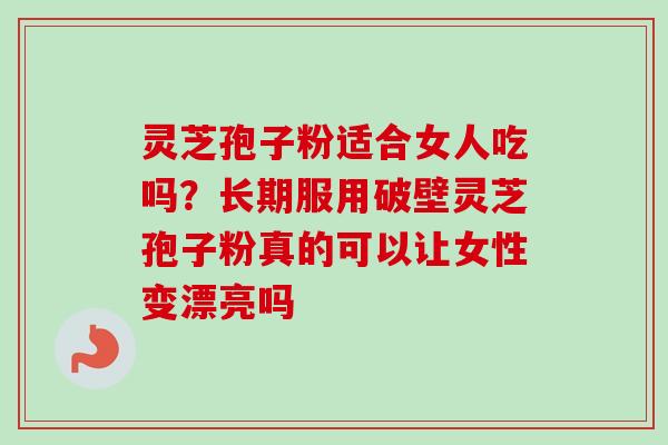 灵芝孢子粉适合女人吃吗？长期服用破壁灵芝孢子粉真的可以让女性变漂亮吗