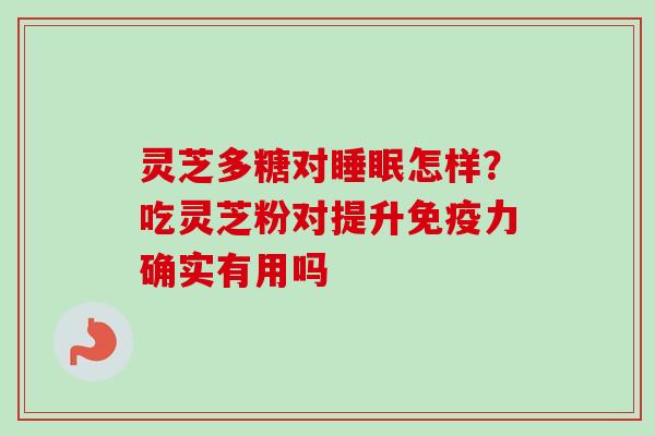 灵芝多糖对睡眠怎样？吃灵芝粉对提升免疫力确实有用吗