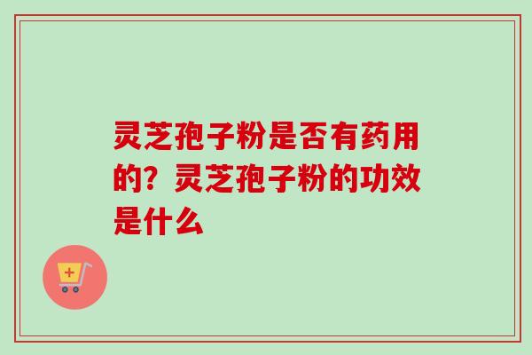 灵芝孢子粉是否有药用的？灵芝孢子粉的功效是什么