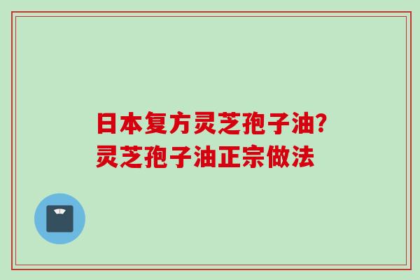 日本复方灵芝孢子油？灵芝孢子油正宗做法