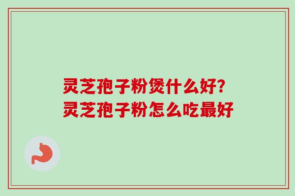 灵芝孢子粉煲什么好?灵芝孢子粉怎么吃好 灵芝孢子粉煲什么好?灵芝孢子粉怎么吃好