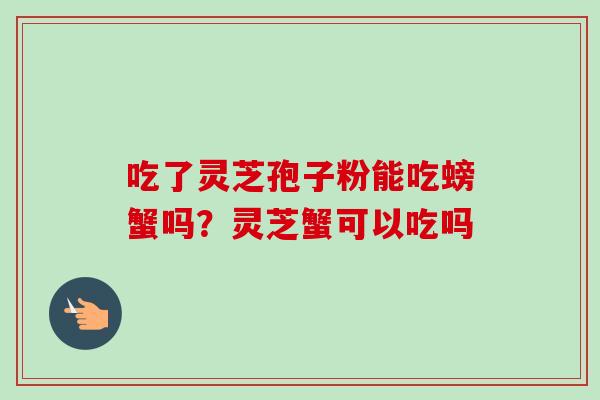 吃了灵芝孢子粉能吃螃蟹吗？灵芝蟹可以吃吗