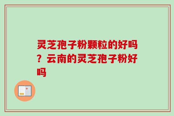 灵芝孢子粉颗粒的好吗？云南的灵芝孢子粉好吗
