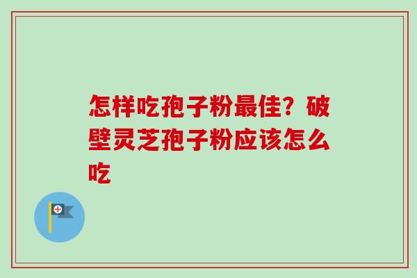 怎样吃孢子粉佳？破壁灵芝孢子粉应该怎么吃