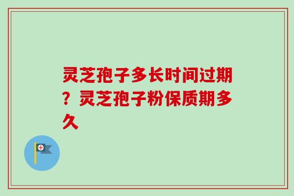 灵芝孢子多长时间过期？灵芝孢子粉保质期多久