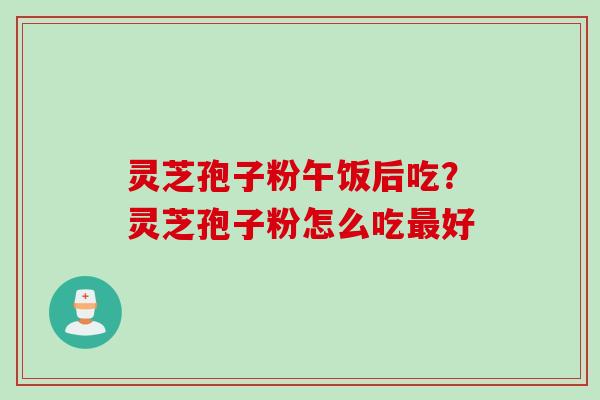 灵芝孢子粉午饭后吃？灵芝孢子粉怎么吃最好