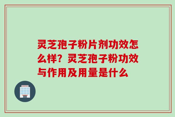 灵芝孢子粉片剂功效怎么样？灵芝孢子粉功效与作用及用量是什么