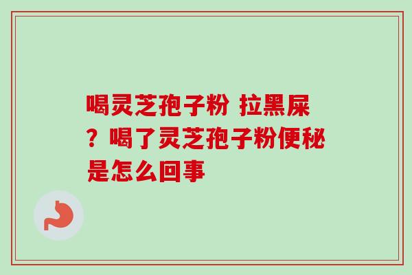 喝灵芝孢子粉 拉黑屎？喝了灵芝孢子粉便秘是怎么回事