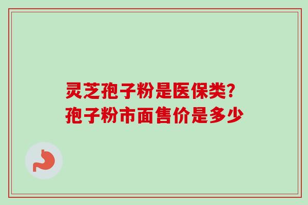 灵芝孢子粉是医保类？孢子粉市面售价是多少