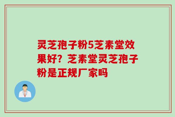 灵芝孢子粉5芝素堂效果好？芝素堂灵芝孢子粉是正规厂家吗
