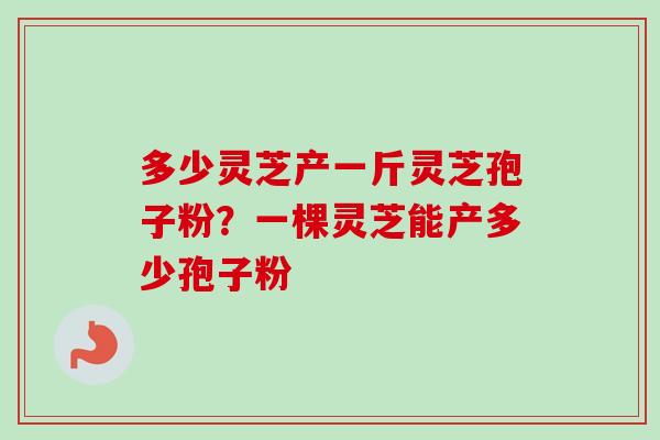 多少灵芝产一斤灵芝孢子粉？一棵灵芝能产多少孢子粉