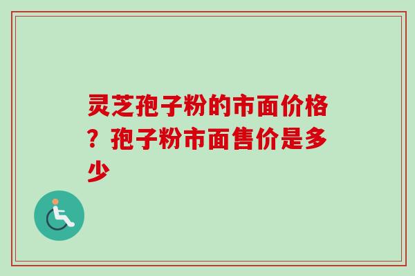 灵芝孢子粉的市面价格?孢子粉市面售价是多少 灵芝孢子粉的市面价格?孢子粉市面售价是多少