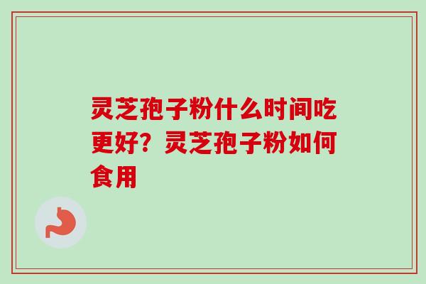 灵芝孢子粉什么时间吃更好？灵芝孢子粉如何食用
