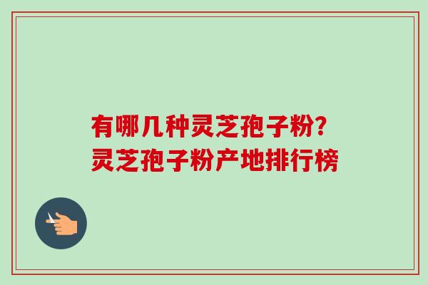 有哪几种灵芝孢子粉？灵芝孢子粉产地排行榜