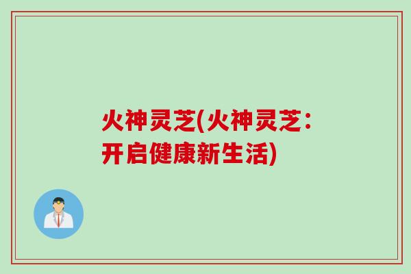 火神灵芝(火神灵芝：开启健康新生活)