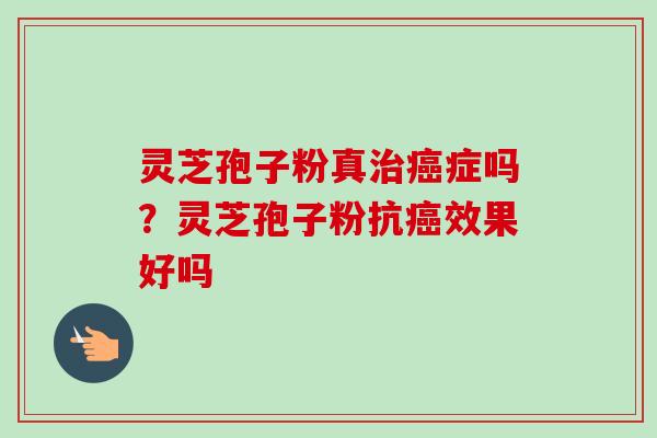 灵芝孢子粉真治癌症吗？灵芝孢子粉抗癌效果好吗