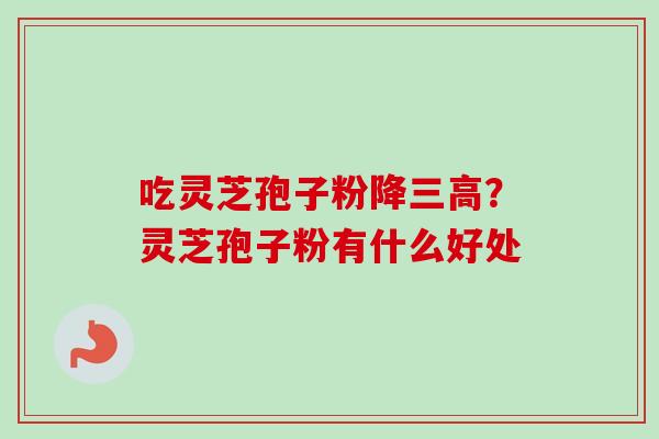 吃灵芝孢子粉降三高？灵芝孢子粉有什么好处