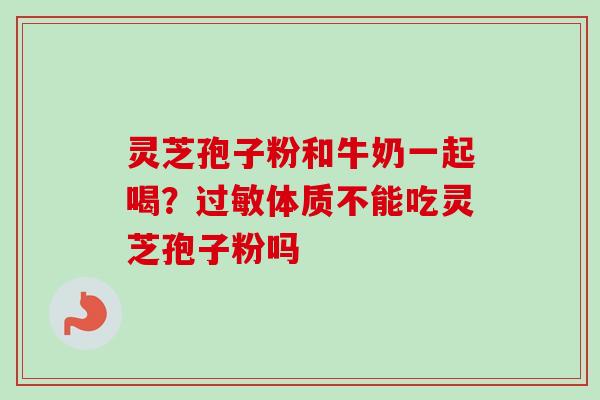 灵芝孢子粉和牛奶一起喝？过敏体质不能吃灵芝孢子粉吗