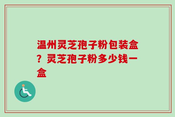 温州灵芝孢子粉包装盒？灵芝孢子粉多少钱一盒