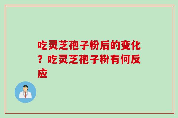 吃灵芝孢子粉后的变化？吃灵芝孢子粉有何反应