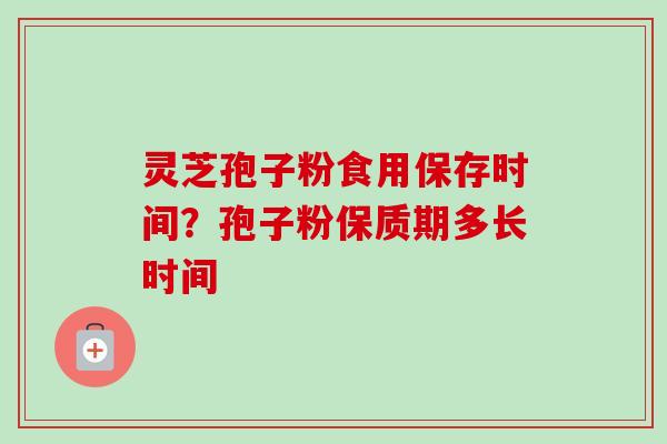灵芝孢子粉食用保存时间？孢子粉保质期多长时间