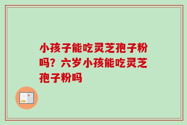 小孩子能吃灵芝孢子粉吗？六岁小孩能吃灵芝孢子粉吗