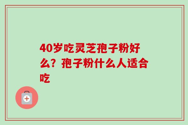 40岁吃灵芝孢子粉好么？孢子粉什么人适合吃