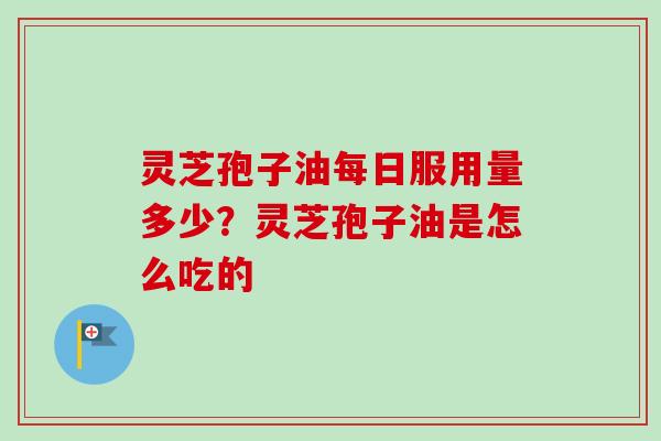 灵芝孢子油每日服用量多少？灵芝孢子油是怎么吃的