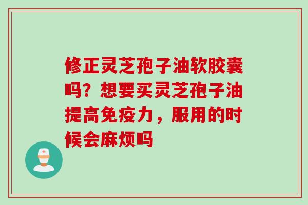 修正灵芝孢子油软胶囊吗？想要买灵芝孢子油提高免疫力，服用的时候会麻烦吗