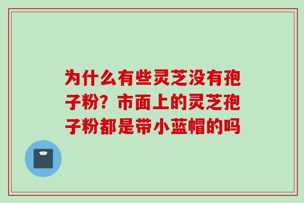 为什么有些灵芝没有孢子粉？市面上的灵芝孢子粉都是带小蓝帽的吗