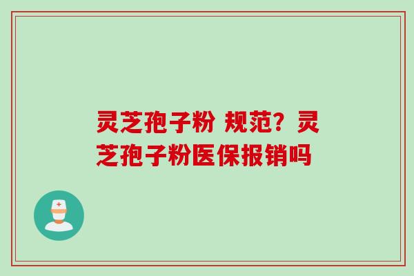 灵芝孢子粉 规范?灵芝孢子粉医保报销吗 灵芝孢子粉 规范?灵芝孢子粉医保报销吗