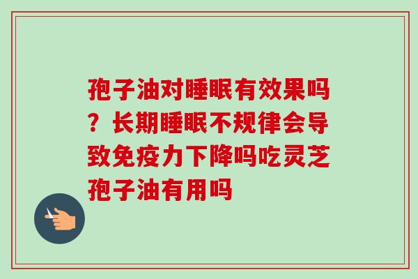 孢子油对有效果吗？长期不规律会导致免疫力下降吗吃灵芝孢子油有用吗