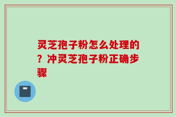 灵芝孢子粉怎么处理的？冲灵芝孢子粉正确步骤