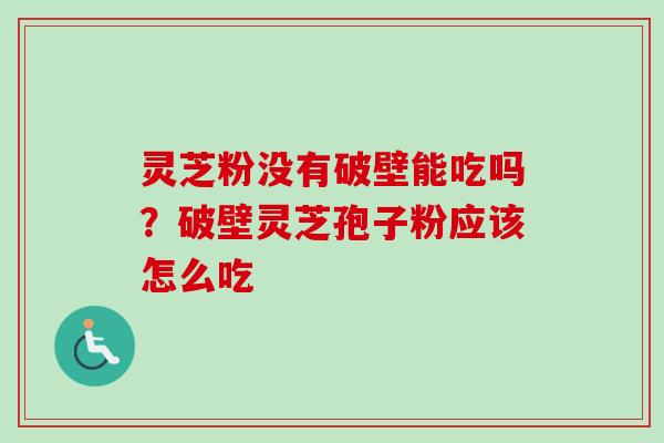 灵芝粉没有破壁能吃吗？破壁灵芝孢子粉应该怎么吃