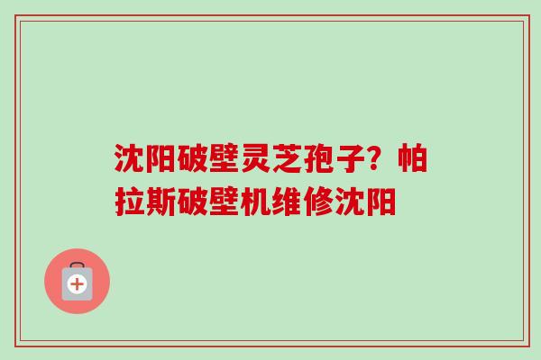 沈阳破壁灵芝孢子？帕拉斯破壁机维修沈阳